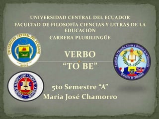 UNIVERSIDAD CENTRAL DEL ECUADOR
FACULTAD DE FILOSOFÍA CIENCIAS Y LETRAS DE LA
EDUCACIÓN
CARRERA PLURILINGÜE
VERBO
“TO BE”
5to Semestre “A”
María José Chamorro
 