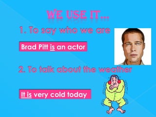 Brad Pitt is an actor

It is very cold today

 