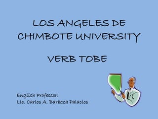 LOS ANGELES DE
CHIMBOTE UNIVERSITY
VERB TOBE
English Professor:
Lic. Carlos A. Barboza Palacios
 