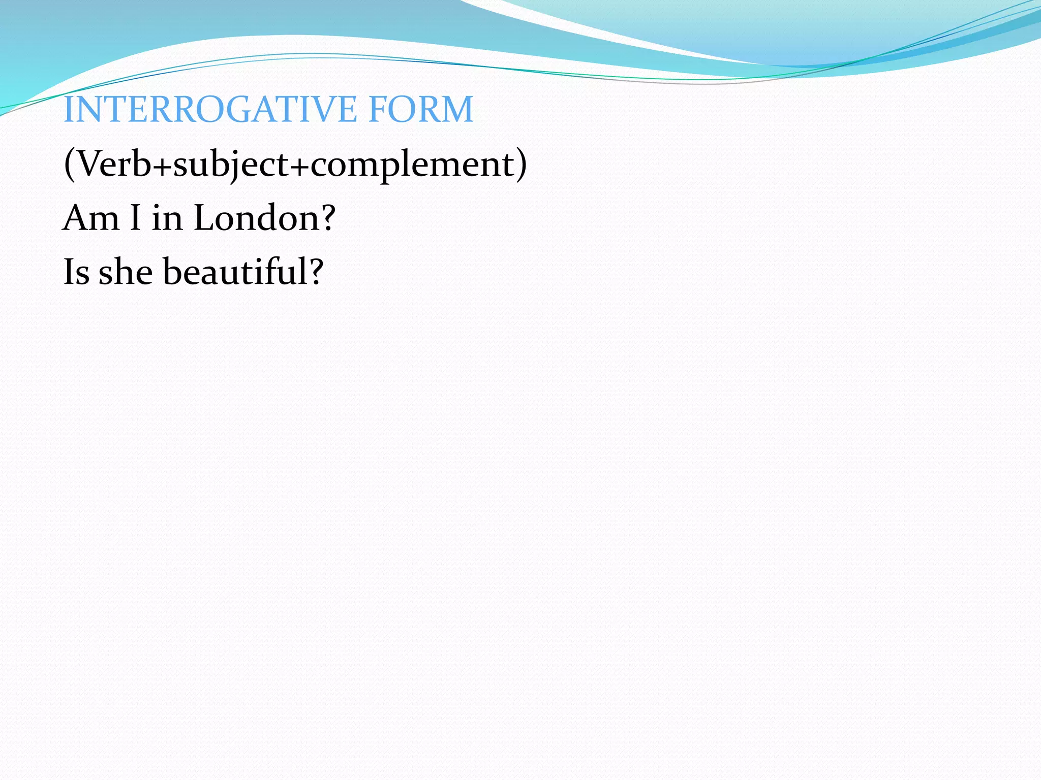 INTERROGATIVE FORM
(Verb+subject+complement)
Am I in London?
Is she beautiful?
 