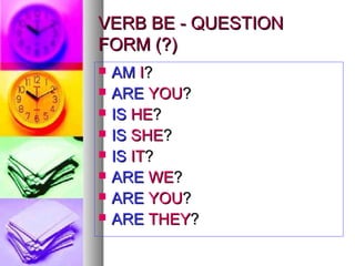 VVEERRBB BBEE -- QQUUEESSTTIIOONN 
FFOORRMM ((??)) 
 AAMM II?? 
 AARREE YYOOUU?? 
 IISS HHEE?? 
 IISS SSHHEE?? 
 IISS IITT?? 
 AARREE WWEE?? 
 AARREE YYOOUU?? 
 AARREE TTHHEEYY?? 
 
