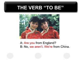 THE VERB “TO BE” 
A: Are you from England? 
B: No, we aren’t. We’re from China. 
 