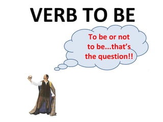 VERB TO BE 
To be or not 
to be...that’s 
the question!! 
 