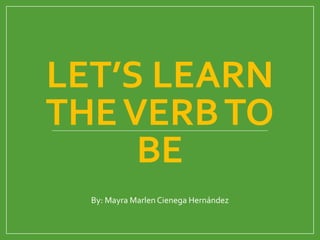 LET’S LEARN
THEVERBTO
BE
By: Mayra Marlen Cienega Hernández
 