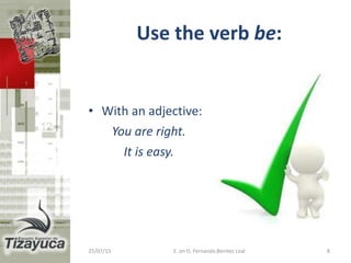 Use the verb be:
• With an adjective:
You are right.
It is easy.
25/07/15 E. en D. Fernando Benitez Leal 8
 
