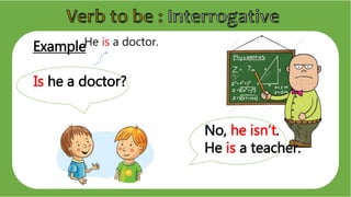 Example
Is he a doctor?
He is a doctor.
No, he isn’t.
He is a teacher.
 