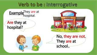 Example
Are they at
hospital?
They are at
hospital.
No, they are not.
They are at
school..
 
