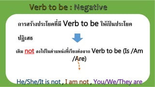 การสร้างประโยคที่มี Verb to be ให้เป็ นประโยค
ปฏเสธ
เตม not ลงไปในตาแหน่งที่เรียงต่เจจาก Verb to be (Is /Am
/Are)
He/She/It is not , I am not , You/We/They are
 
