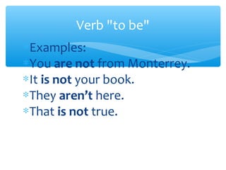 ∗Examples:
∗You are not from Monterrey.
∗It is not your book.
∗They aren’t here.
∗That is not true.
Verb "to be"
 