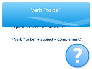 ∗ Question Sentence Structure:
∗ Verb “to be” + Subject + Complement?
Verb "to be"
 