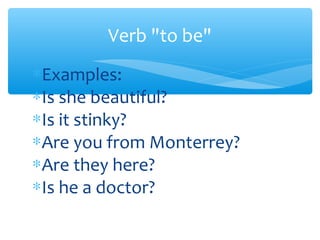 ∗Examples:
∗Is she beautiful?
∗Is it stinky?
∗Are you from Monterrey?
∗Are they here?
∗Is he a doctor?
Verb "to be"
 