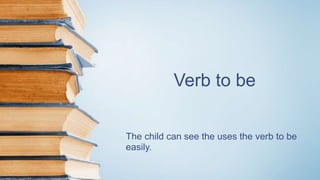 Verb to be
The child can see the uses the verb to be
easily.
 