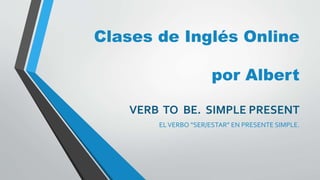 Clases de Inglés Online
por Albert
VERB TO BE. SIMPLE PRESENT
ELVERBO “SER/ESTAR” EN PRESENTE SIMPLE.
 
