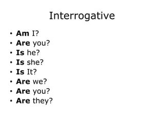 Interrogative
• Am I?
• Are you?
• Is he?
• Is she?
• Is It?
• Are we?
• Are you?
• Are they?
 