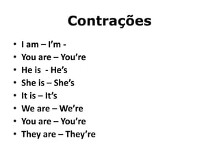 Contrações
• I am – I’m -
• You are – You’re
• He is - He’s
• She is – She’s
• It is – It’s
• We are – We’re
• You are – You’re
• They are – They’re
 