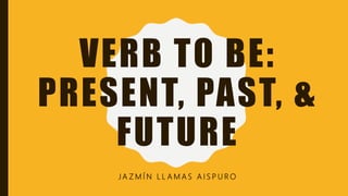 VERB TO BE:
PRESENT, PAST, &
FUTURE
J A Z M Í N L L A M A S A I S P U R O
 