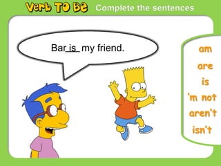 Complete the sentences
Bar is my friend. am
are
is
‘m not
aren’t
isn’t
 