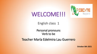 WELCOME!!!
English class 1
Personal pronouns
Verb to be
Teacher María Edelmira Lau Guerrero
October 8th 2021
 