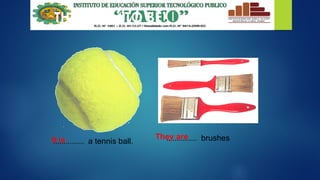 THE VERB “TO BE”
............... a tennis ball. ............... brushes
It is They are
 
