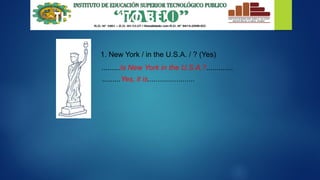 THE VERB “TO BE”
1. New York / in the U.S.A. / ? (Yes)
.........Is New York in the U.S.A.?.............
.........Yes, it is.......................
 