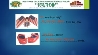 THE VERB “TO BE”
....... Ann from Italy?
...................................... from the USA.
Is
No, she isn’t. She’s
.................... boots?
..................................................... shoes.
Are they
No, they aren’t. They are
 