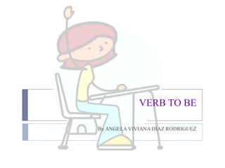 VERB TO BE By ANGELA VIVIANA DIAZ RODRIGUEZ 