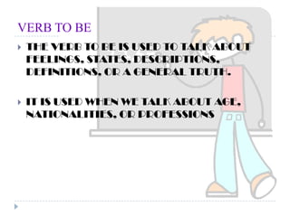 VERB TO BETHE VERB TO BE IS USED TO TALK ABOUT FEELINGS, STATES, DESCRIPTIONS, DEFINITIONS, OR A GENERAL TRUTH.IT IS USED WHEN WE TALK ABOUT AGE, NATIONALITIES, OR PROFESSIONS
