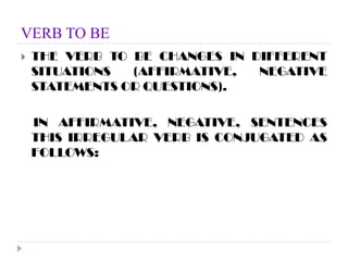 VERB TO BETHE VERB TO BE CHANGES IN DIFFERENT SITUATIONS (AFFIRMATIVE, NEGATIVE STATEMENTS OR QUESTIONS).    IN AFFIRMATIVE, NEGATIVE, SENTENCES THIS IRREGULAR VERB IS CONJUGATED AS FOLLOWS: