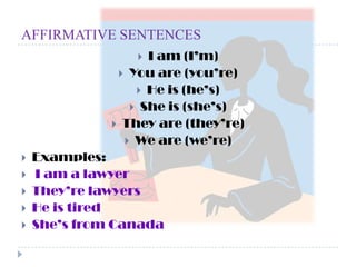 AFFIRMATIVE SENTENCESI am (I’m)You are (you’re)He is (he’s)She is (she’s)They are (they’re)We are (we’re)Examples:I am a lawyerThey’re lawyersHe is tiredShe’s from Canada