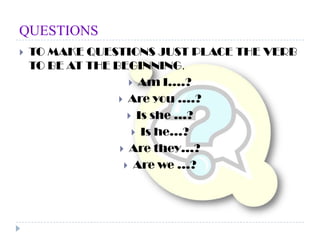 QUESTIONSTO MAKE QUESTIONS JUST PLACE THE VERB TO BE AT THE BEGINNING.Am I….?Are you ….?Is she …?Is he…?Are they…?Are we …? 