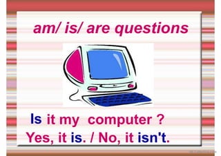 am/ is/ are questions
it my computer ?
Is
Yes, it is. / No, it isn't.
iSLCollective.com
 