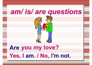 am/ is/ are questions
you my love?
Are
Yes, I am. / No, I'm not.
iSLCollective.com
 
