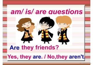 am/ is/ are questions
they friends?
Are
Yes, they are. / No,they aren't.
iSLCollective.com
 