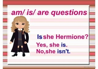 am/ is/ are questions
she Hermione?
Is
Yes, she is.
No,she isn't.
iSLCollective.com
 