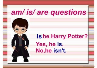 am/ is/ are questions
he Harry Potter?
Is
Yes, he is.
No,he isn't.
iSLCollective.com
 