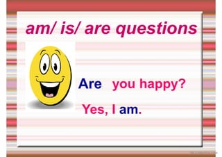 am/ is/ are questions
you happy?
Are
Yes, I am.
iSLCollective.com
 