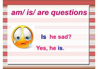 am/ is/ are questions
he sad?
Is
Yes, he is.
iSLCollective.com
 