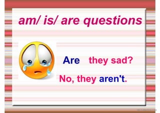 am/ is/ are questions
they sad?
Are
No, they aren't.
iSLCollective.com
 