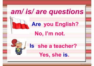am/ is/ are questions
you English?
Are
No, I’m not.
she a teacher?
Yes, she is.
Is
iSLCollective.com
 