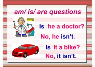 am/ is/ are questions
he a doctor?
Is
No, he isn’t.
it a bike?
Is
No, it isn’t.
iSLCollective.com
 