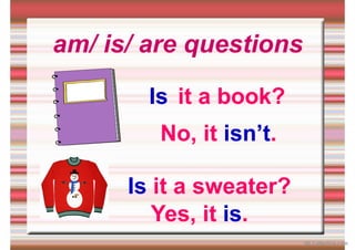 am/ is/ are questions
it a book?
Is
Is
No, it isn’t.
it a sweater?
Yes, it is.
iSLCollective.com
 