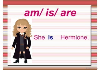 am/ is/ are
She Hermione.
is
iSLCollective.com
 