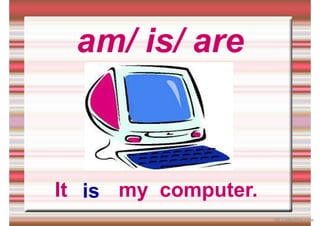 am/ is/ are
It my computer.
is
iSLCollective.com
 