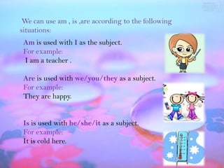 whe
 We can use am , is ,are according to the following
situations:
 Am is used with I as the subject.
 For example:
 I am...