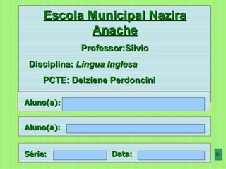 Escola Municipal Nazira
            Anache
             Professor:Silvio
 Disciplina: Língua Inglesa
    PCTE: Delziene Perdoncini

Aluno(a):


Aluno(a):


Série:              Data:
 