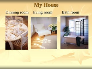 My House
Dinning room living room Bath room
 