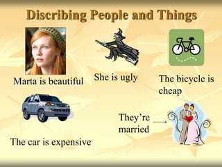 Discribing People and Things
Marta is beautiful She is ugly
The car is expensive
The bicycle is
cheap
They’re
married
 