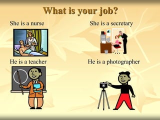 What is your job?
She is a nurse She is a secretary
He is a teacher He is a photographer
 