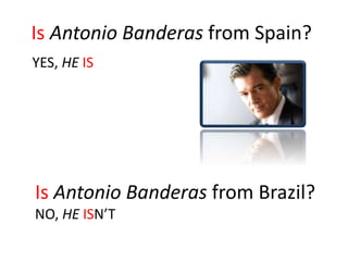 Is Antonio Banderas from Spain?
YES, HE IS
Is Antonio Banderas from Brazil?
NO, HE ISN’T