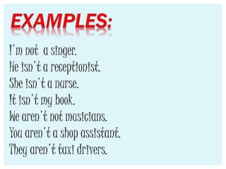 I'm not a singer.
He isn't a receptionist.
She isn't a nurse.
It isn't my book.
We aren't not musicians.
You aren't a shop assistant.
They aren't taxi drivers.
 